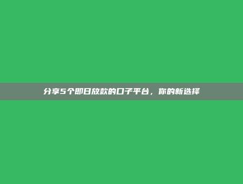 分享5个即日放款的口子平台，你的新选择