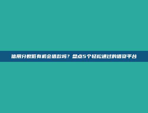 信用分数低有机会借款吗？盘点5个轻松通过的借贷平台