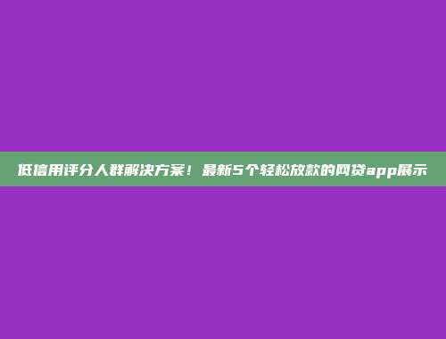 低信用评分人群解决方案！最新5个轻松放款的网贷app展示