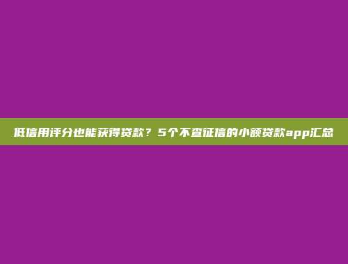 低信用评分也能获得贷款？5个不查征信的小额贷款app汇总