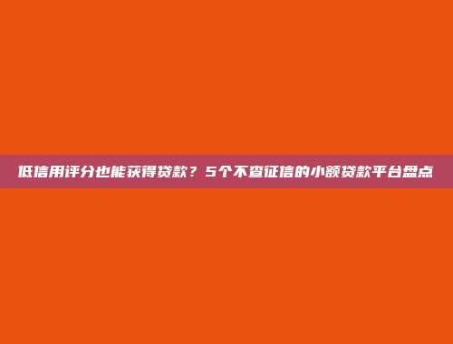 低信用评分也能获得贷款？5个不查征信的小额贷款平台盘点