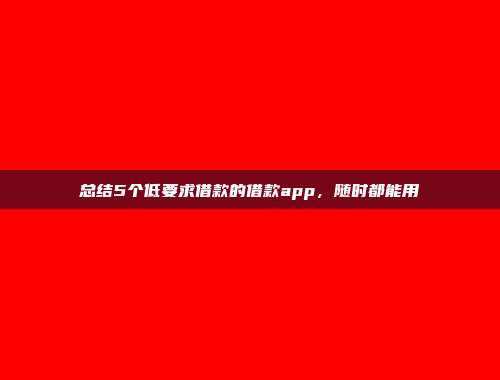 总结5个低要求借款的借款app，随时都能用