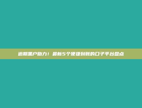 逾期黑户助力！最新5个便捷到账的口子平台盘点