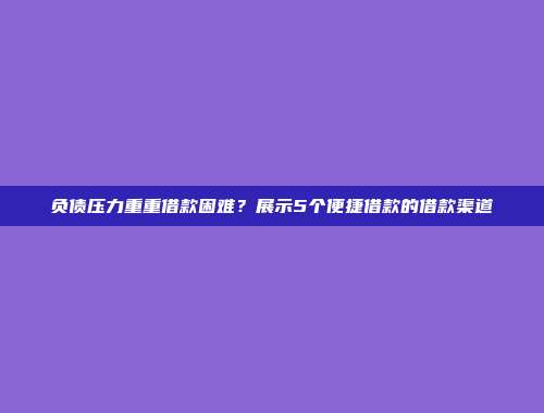 负债压力重重借款困难？展示5个便捷借款的借款渠道