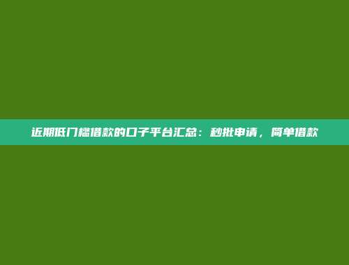 近期低门槛借款的口子平台汇总：秒批申请，简单借款