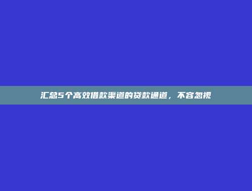 汇总5个高效借款渠道的贷款通道，不容忽视