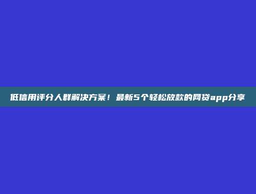 低信用评分人群解决方案！最新5个轻松放款的网贷app分享