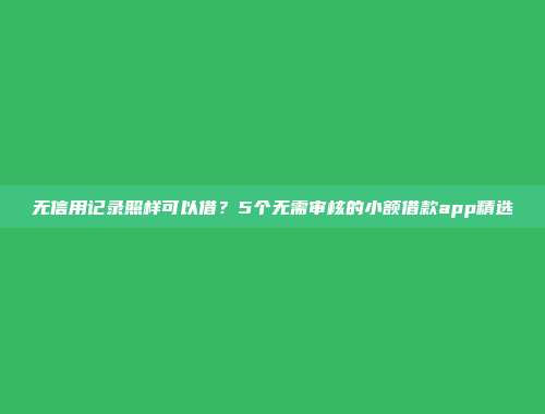 无信用记录照样可以借？5个无需审核的小额借款app精选