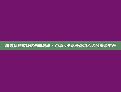 需要快速解决资金问题吗？分享5个高效放贷方式的借款平台