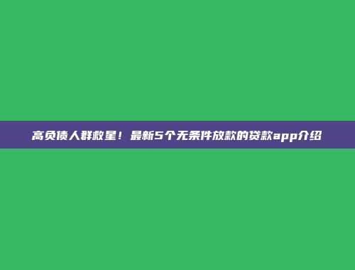 高负债人群救星！最新5个无条件放款的贷款app介绍