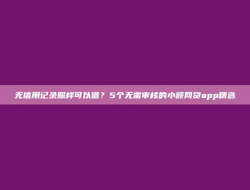 无信用记录照样可以借？5个无需审核的小额网贷app精选