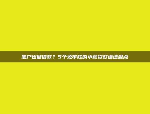 黑户也能借款？5个免审核的小额贷款通道盘点