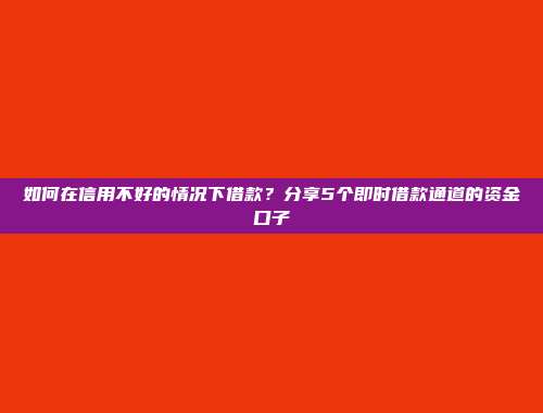 如何在信用不好的情况下借款？分享5个即时借款通道的资金口子