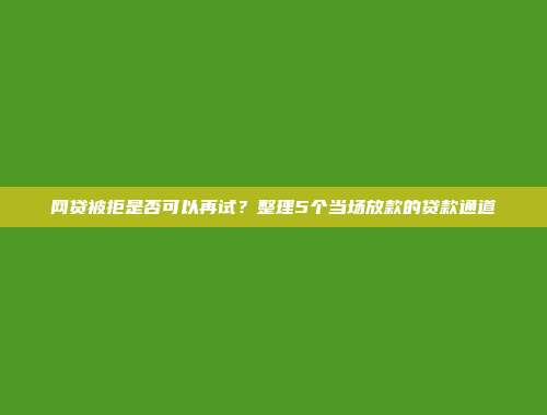 网贷被拒是否可以再试？整理5个当场放款的贷款通道