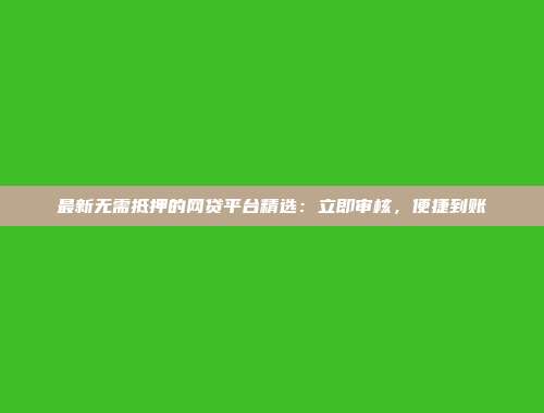 最新无需抵押的网贷平台精选：立即审核，便捷到账