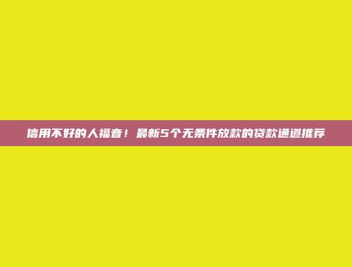 信用不好的人福音！最新5个无条件放款的贷款通道推荐