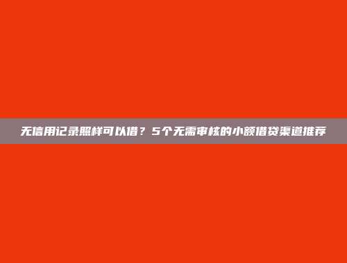 无信用记录照样可以借？5个无需审核的小额借贷渠道推荐