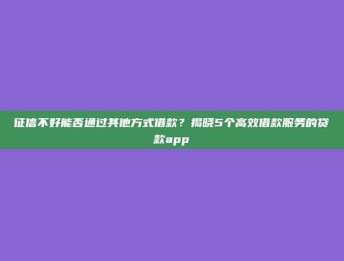 征信不好能否通过其他方式借款？揭晓5个高效借款服务的贷款app