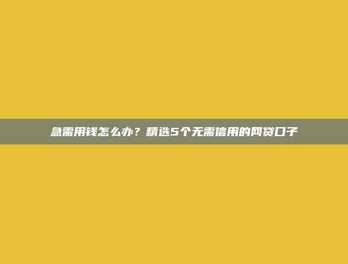 急需用钱怎么办？精选5个无需信用的网贷口子