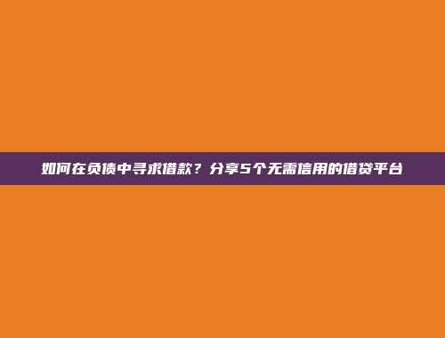 如何在负债中寻求借款？分享5个无需信用的借贷平台