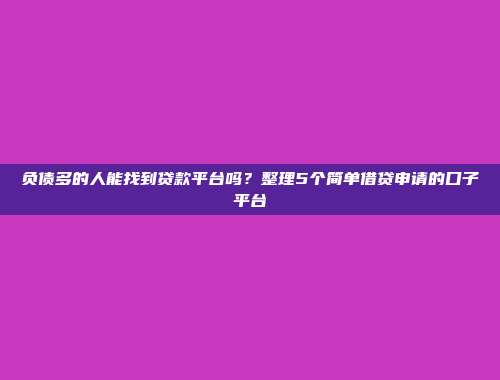 负债多的人能找到贷款平台吗？整理5个简单借贷申请的口子平台