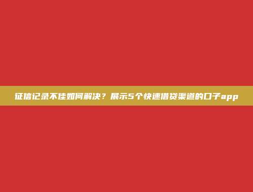 征信记录不佳如何解决？展示5个快速借贷渠道的口子app