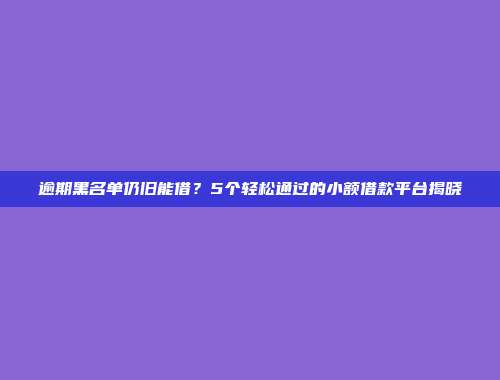 逾期黑名单仍旧能借？5个轻松通过的小额借款平台揭晓