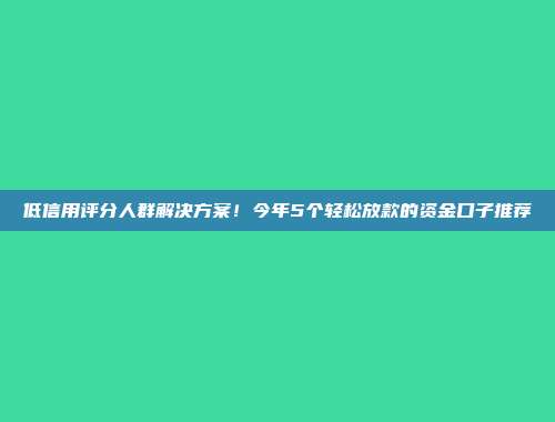 低信用评分人群解决方案！今年5个轻松放款的资金口子推荐