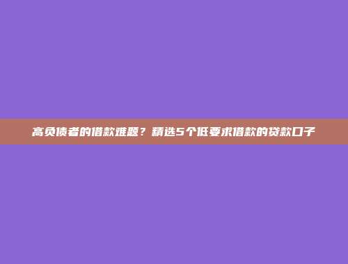 高负债者的借款难题？精选5个低要求借款的贷款口子