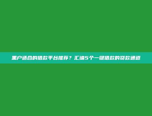 黑户适合的借款平台推荐？汇编5个一键借款的贷款通道