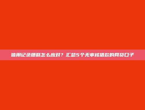 信用记录糟糕怎么应对？汇总5个无审核借款的网贷口子