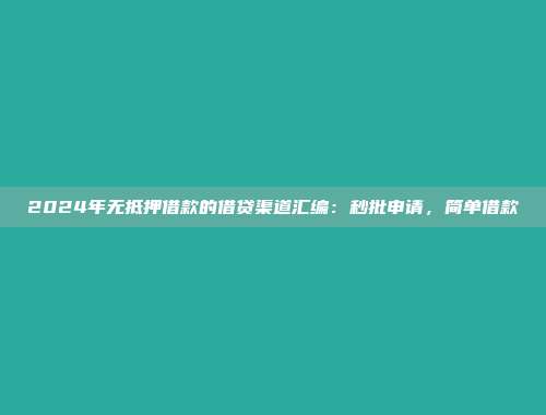 2024年无抵押借款的借贷渠道汇编：秒批申请，简单借款