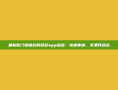 最新低门槛借款的贷款app总结：快速申请，无条件放款