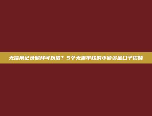 无信用记录照样可以借？5个无需审核的小额资金口子揭晓