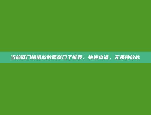 当前低门槛借款的网贷口子推荐：快速申请，无条件放款