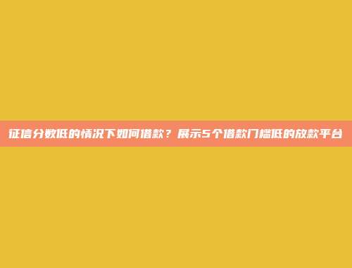 征信分数低的情况下如何借款？展示5个借款门槛低的放款平台